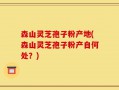 森山灵芝孢子粉产地(森山灵芝孢子粉产自何处？)