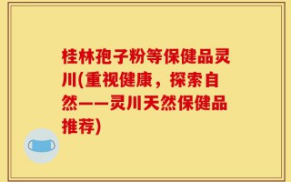 桂林孢子粉等保健品灵川(重视健康，探索自然——灵川天然保健品推荐)