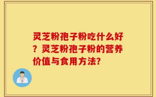 灵芝粉孢子粉吃什么好？灵芝粉孢子粉的营养价值与食用方法？