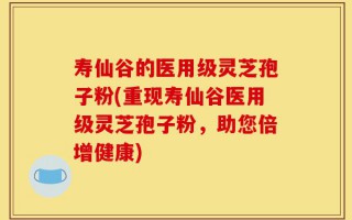 寿仙谷的医用级灵芝孢子粉(重现寿仙谷医用级灵芝孢子粉，助您倍增健康)