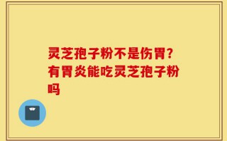 灵芝孢子粉不是伤胃？有胃炎能吃灵芝孢子粉吗