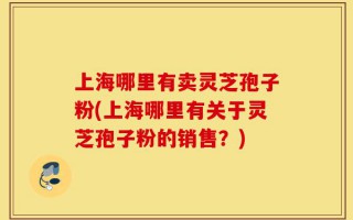上海哪里有卖灵芝孢子粉(上海哪里有关于灵芝孢子粉的销售？)