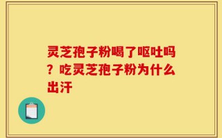 灵芝孢子粉喝了呕吐吗？吃灵芝孢子粉为什么出汗