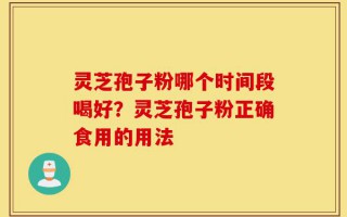 灵芝孢子粉哪个时间段喝好？灵芝孢子粉正确食用的用法