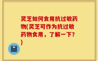 灵芝如何食用抗过敏药物(灵芝可作为抗过敏药物食用，了解一下？)