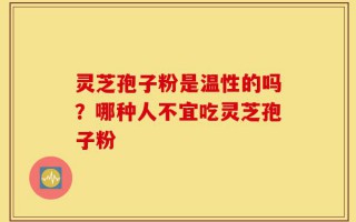 灵芝孢子粉是温性的吗？哪种人不宜吃灵芝孢子粉