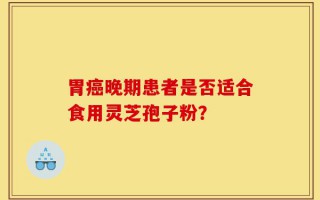 胃癌晚期患者是否适合食用灵芝孢子粉？