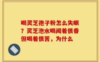 喝灵芝孢子粉怎么失眠？灵芝泡水喝闻着很香但喝着很苦，为什么