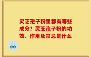 灵芝孢子粉里都有哪些成分？灵芝孢子粉的功效、作用及禁忌是什么