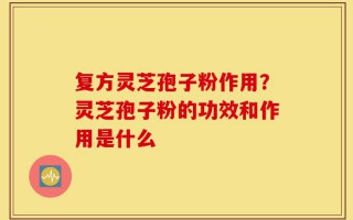 复方灵芝孢子粉作用？灵芝孢子粉的功效和作用是什么