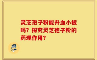 灵芝孢子粉能升血小板吗？探究灵芝孢子粉的药理作用？