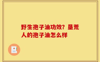 野生孢子油功效？垦荒人的孢子油怎么样