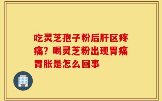 吃灵芝孢子粉后肝区疼痛？喝灵芝粉出现胃痛胃胀是怎么回事