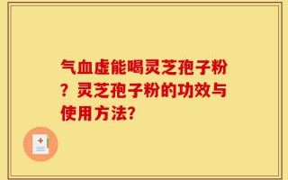 气血虚能喝灵芝孢子粉？灵芝孢子粉的功效与使用方法？