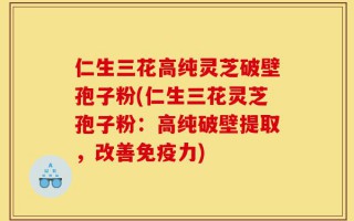 仁生三花高纯灵芝破壁孢子粉(仁生三花灵芝孢子粉：高纯破壁提取，改善免疫力)