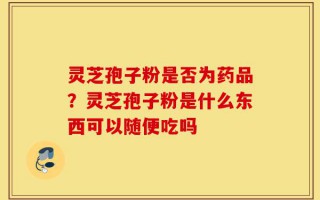 灵芝孢子粉是否为药品？灵芝孢子粉是什么东西可以随便吃吗