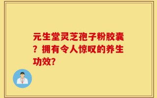 元生堂灵芝孢子粉胶囊？拥有令人惊叹的养生功效？