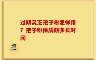 过期灵芝孢子粉怎样用？孢子粉保质期多长时间