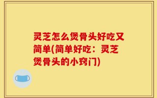 灵芝怎么煲骨头好吃又简单(简单好吃：灵芝煲骨头的小窍门)
