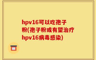 hpv16可以吃孢子粉(孢子粉或有望治疗hpv16病毒感染)