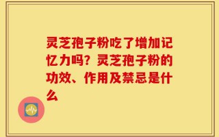 灵芝孢子粉吃了增加记忆力吗？灵芝孢子粉的功效、作用及禁忌是什么