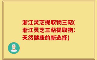 浙江灵芝提取物三萜(浙江灵芝三萜提取物：天然健康的新选择)