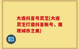 大连抖音号灵芝(大连灵芝打造抖音账号，展现城市之美)