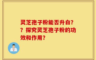 灵芝孢子粉能否升白？？探究灵芝孢子粉的功效和作用？