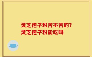 灵芝孢子粉苦不苦的？灵芝孢子粉能吃吗