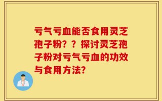 亏气亏血能否食用灵芝孢子粉？？探讨灵芝孢子粉对亏气亏血的功效与食用方法？