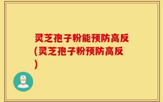 灵芝孢子粉能预防高反(灵芝孢子粉预防高反)