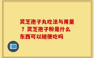 灵芝孢子丸吃法与用量 ？灵芝孢子粉是什么东西可以随便吃吗