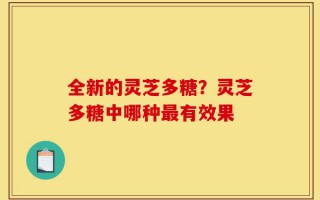 全新的灵芝多糖？灵芝多糖中哪种最有效果