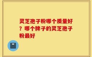 灵芝孢子粉哪个质量好？哪个牌子的灵芝孢子粉最好