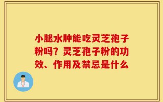 小腿水肿能吃灵芝孢子粉吗？灵芝孢子粉的功效、作用及禁忌是什么