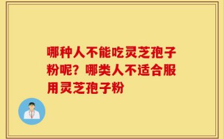 哪种人不能吃灵芝孢子粉呢？哪类人不适合服用灵芝孢子粉