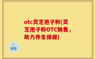 otc灵芝孢子粉(灵芝孢子粉OTC销售，助力养生保健)