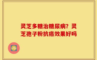 灵芝多糖治糖尿病？灵芝孢子粉抗癌效果好吗