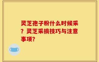 灵芝孢子粉什么时候采？灵芝采摘技巧与注意事项？