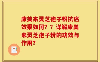 康美来灵芝孢子粉抗癌效果如何？？详解康美来灵芝孢子粉的功效与作用？