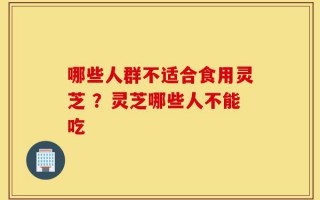 哪些人群不适合食用灵芝 ？灵芝哪些人不能吃