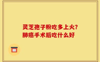 灵芝孢子粉吃多上火？肺癌手术后吃什么好