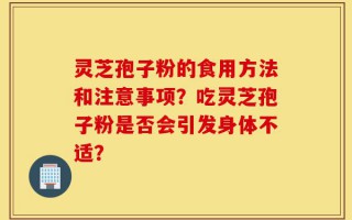 灵芝孢子粉的食用方法和注意事项？吃灵芝孢子粉是否会引发身体不适？