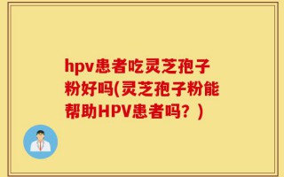 hpv患者吃灵芝孢子粉好吗(灵芝孢子粉能帮助HPV患者吗？)