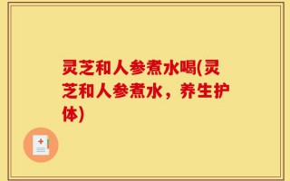 灵芝和人参煮水喝(灵芝和人参煮水，养生护体)