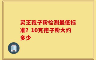 灵芝孢子粉检测最低标准？10克孢子粉大约多少