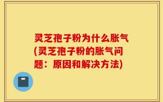 灵芝孢子粉为什么胀气(灵芝孢子粉的胀气问题：原因和解决方法)