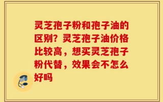 灵芝孢子粉和孢子油的区别？灵芝孢子油价格比较高，想买灵芝孢子粉代替，效果会不怎么好吗