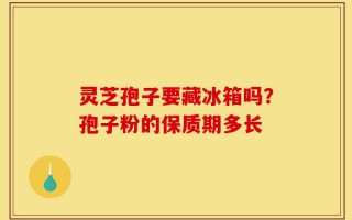 灵芝孢子要藏冰箱吗？孢子粉的保质期多长