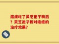 癌症吃了灵芝孢子粉后？灵芝孢子粉对癌症的治疗效果？
